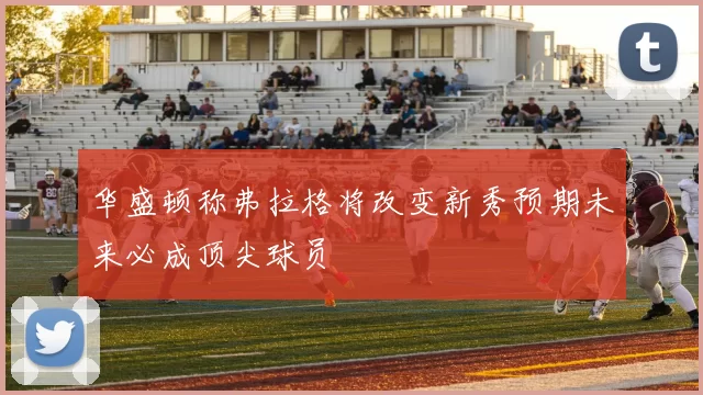 华盛顿称弗拉格将改变新秀预期未来必成顶尖球员