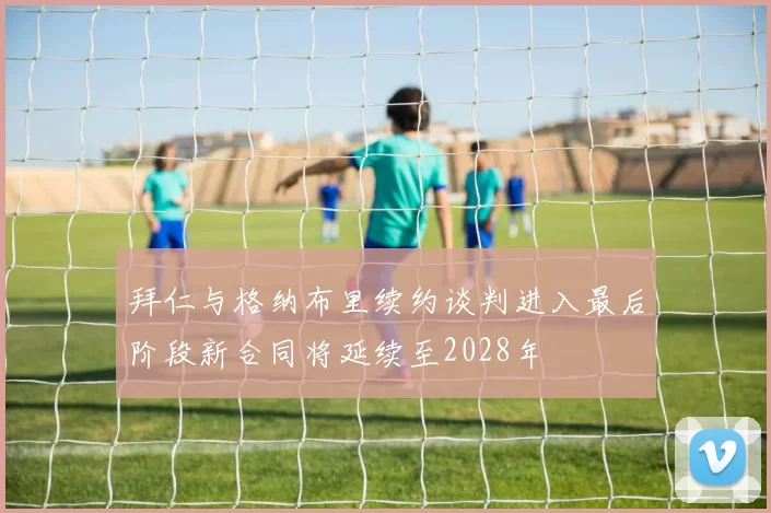 拜仁与格纳布里续约谈判进入最后阶段新合同将延续至2028年