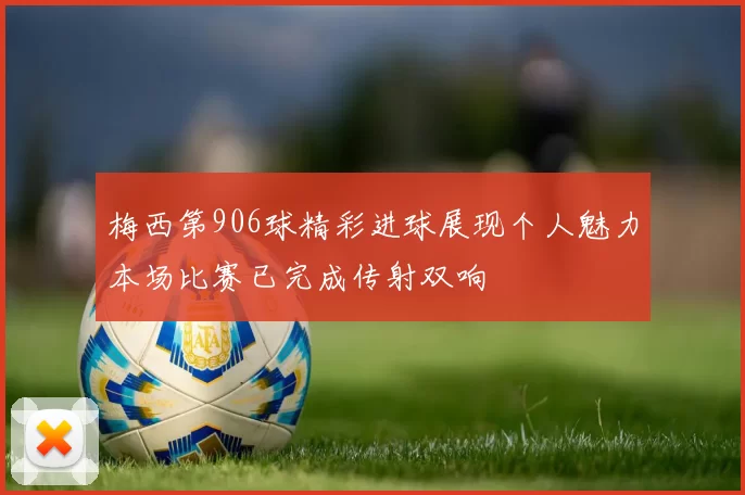 梅西第906球精彩进球展现个人魅力本场比赛已完成传射双响