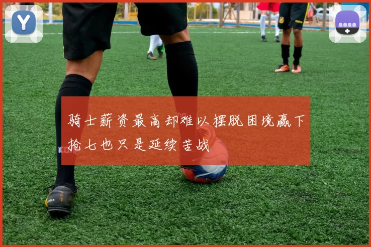 骑士薪资最高却难以摆脱困境赢下抢七也只是延续苦战