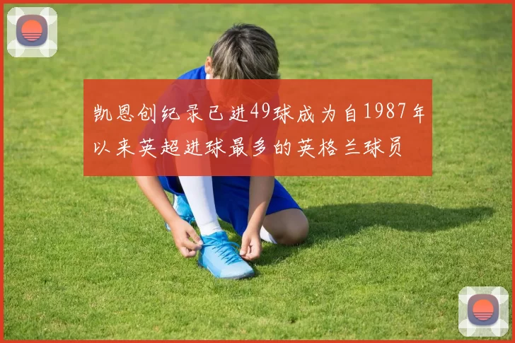 凯恩创纪录已进49球成为自1987年以来英超进球最多的英格兰球员