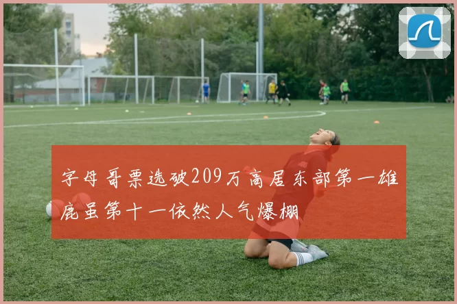 字母哥票选破209万高居东部第一雄鹿虽第十一依然人气爆棚