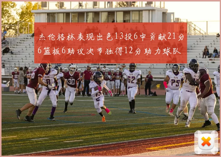 杰伦格林表现出色13投6中贡献21分6篮板6助攻次节独得12分助力球队