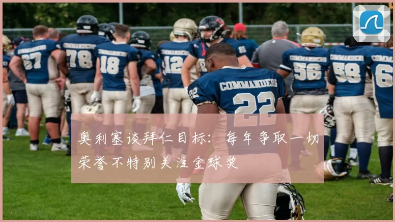 奥利塞谈拜仁目标：每年争取一切荣誉不特别关注金球奖
