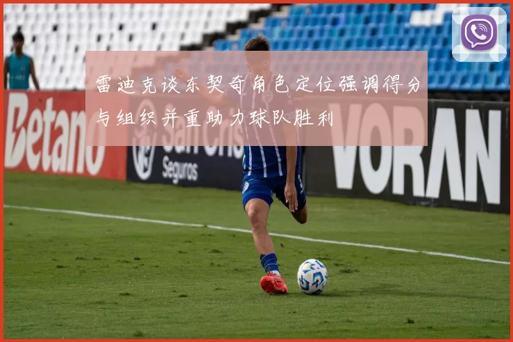 雷迪克谈东契奇角色定位强调得分与组织并重助力球队胜利