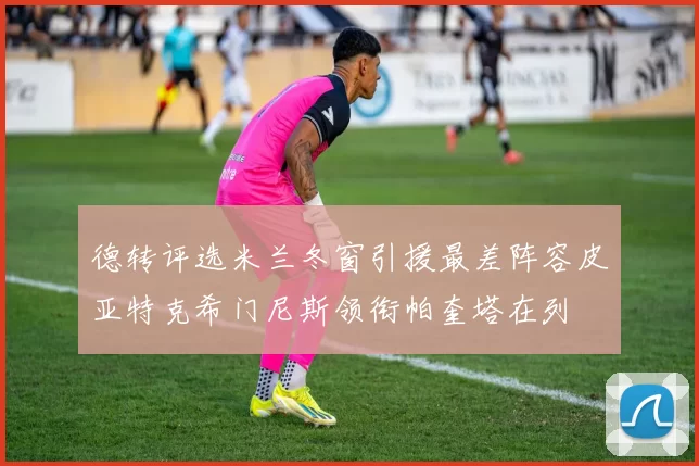 德转评选米兰冬窗引援最差阵容皮亚特克希门尼斯领衔帕奎塔在列