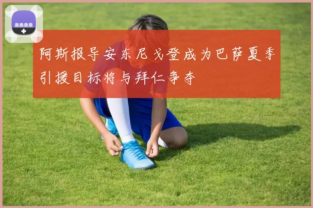 阿斯报导安东尼戈登成为巴萨夏季引援目标将与拜仁争夺