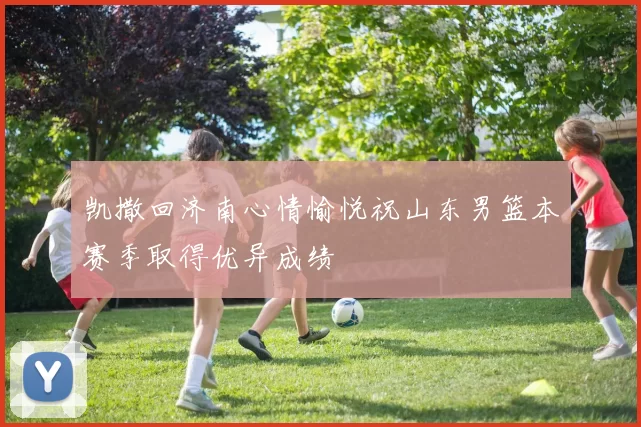 凯撒回济南心情愉悦祝山东男篮本赛季取得优异成绩