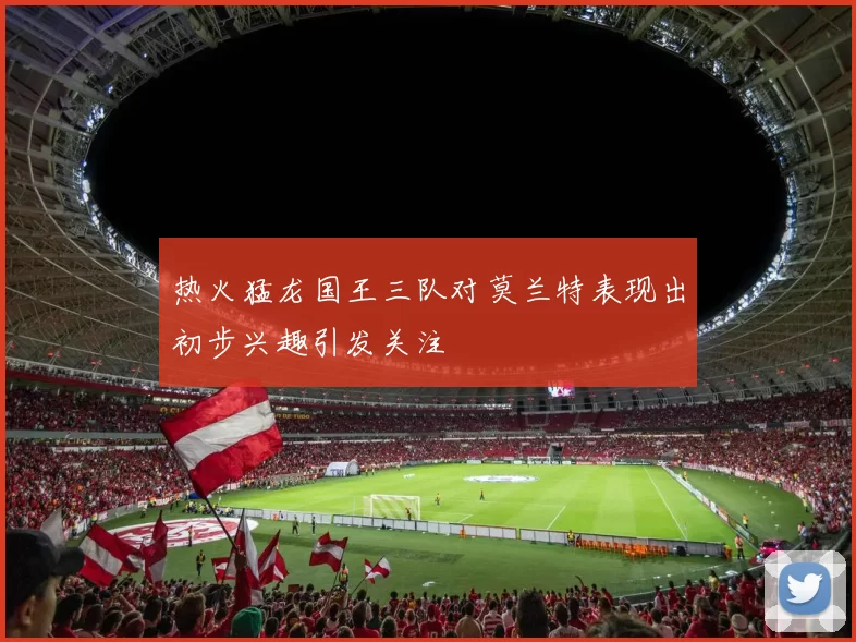 热火猛龙国王三队对莫兰特表现出初步兴趣引发关注