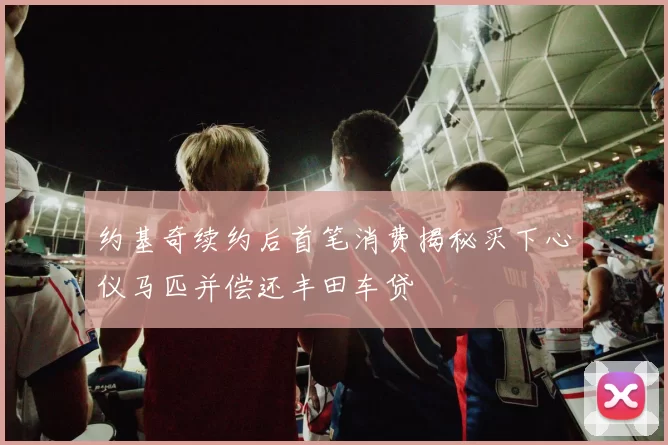 约基奇续约后首笔消费揭秘买下心仪马匹并偿还丰田车贷