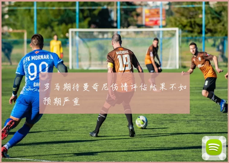 罗马期待曼奇尼伤情评估结果不如预期严重