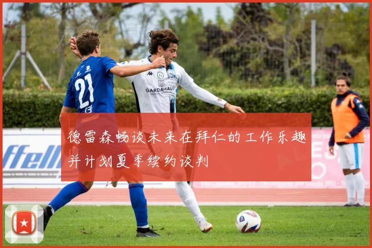 德雷森畅谈未来在拜仁的工作乐趣并计划夏季续约谈判