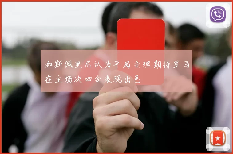 加斯佩里尼认为平局合理期待罗马在主场次回合表现出色
