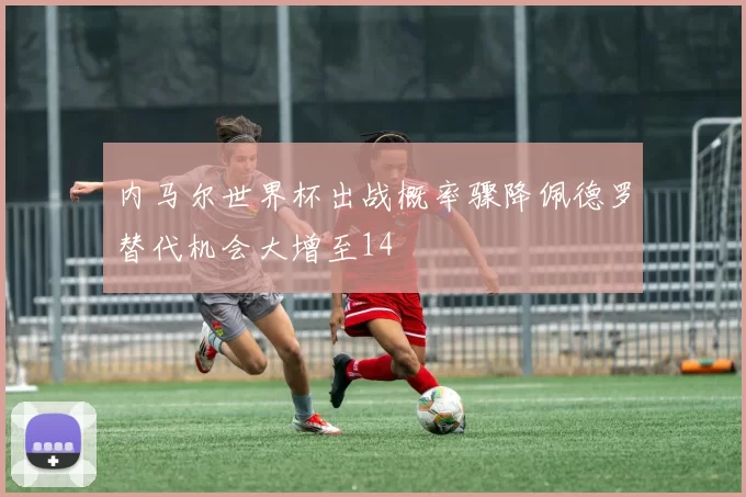 内马尔世界杯出战概率骤降佩德罗替代机会大增至14