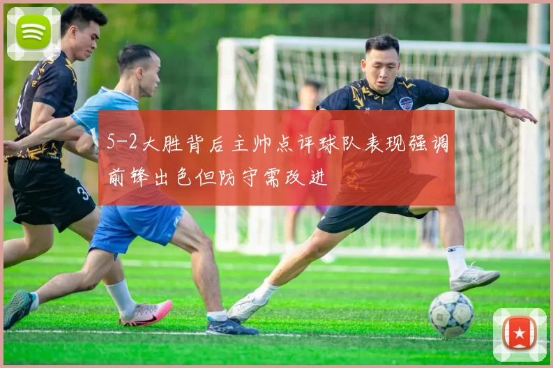 5-2大胜背后主帅点评球队表现强调前锋出色但防守需改进