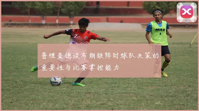 普理查德谈布朗缺阵时球队决策的重要性与比赛掌控能力