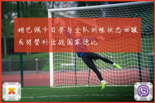 姆巴佩今日参与全队训练状态回暖或将替补出战国家德比