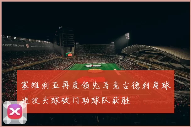 塞维利亚再度领先马竞古德利角球进攻头球破门助球队获胜