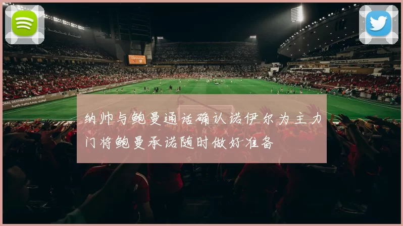 纳帅与鲍曼通话确认诺伊尔为主力门将鲍曼承诺随时做好准备
