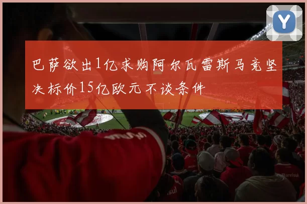 巴萨欲出1亿求购阿尔瓦雷斯马竞坚决标价15亿欧元不谈条件