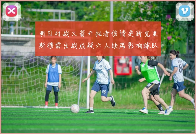 明日对战火箭开拓者伤情更新克里斯穆雷出战成疑六人缺席影响球队实力