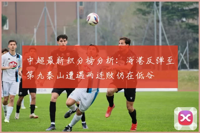 中超最新积分榜分析：海港反弹至第九泰山遭遇两连败仍在低谷
