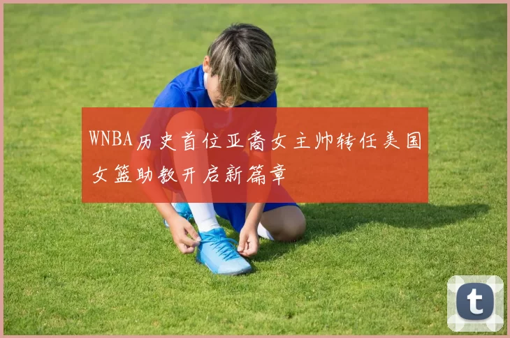 WNBA历史首位亚裔女主帅转任美国女篮助教开启新篇章