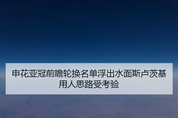 申花亚冠前瞻轮换名单浮出水面斯卢茨基用人思路受考验